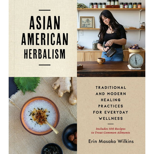Asian American Herbalism : Traditional and Modern Healing Practices for Everyday Wellness—Includes 100 Recipes to Treat Common Ailments by Erin Masako Wilkins