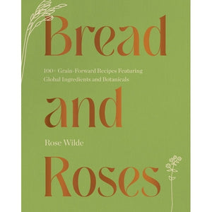 Bread & Roses: 100+ Grain-Forward Recipes Featuring Global Ingredients and Botanicals by Rose Wilde