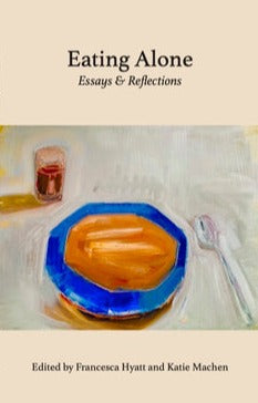 Eating Alone: Essays & Reflections Edited by Francesca Hyatt and Katie Machen