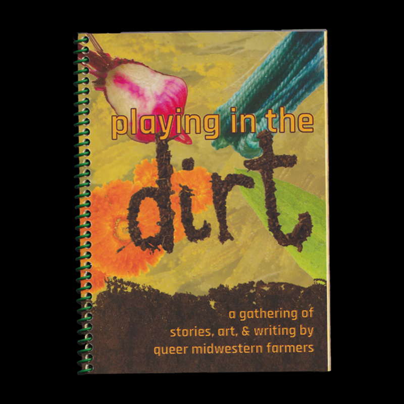 Playing in the Dirt: a gathering of stories, art, & writing by queer midwestern farmers