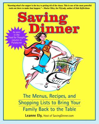 Saving Dinner : The Menus, Recipes, and Shopping Lists to Bring the Family Back to the Table by Leanne Ely