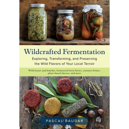 Wildcrafted Fermentation: Exploring, Transforming, and Preserving the Wild Flavors of Your Local Terroir by Pascal Baudar