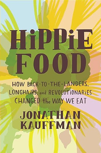 Hippie Food How Back-To-The-Lander,  Longhairs and Revolutionaries Changed the Way We Eat by  Jonathan Kauffman