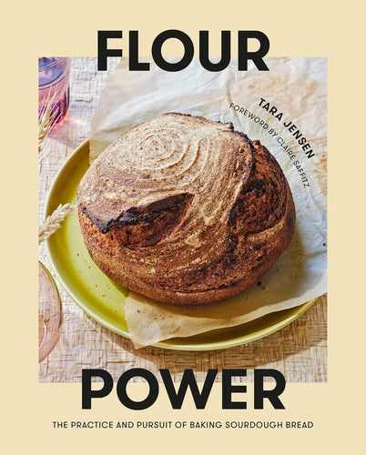 Flour Power: The Practice and Pursuit of Baking Sourdough Bread by Tara Jensen and Claire Saffitz