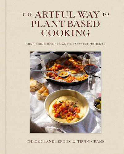 The Artful Way to Plant-Based Cooking: Nourishing Recipes and Heartfelt Moments / A Cookbook by Chloé Crane-Leroux and Trudy Crane