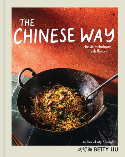 The Chinese Way: Classic Techniques, Fresh Flavors (A Cookbook) by Betty Liu