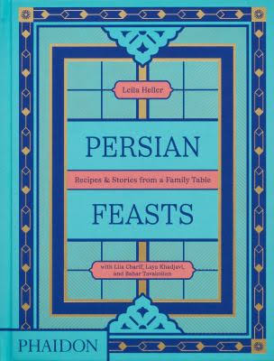 Persian Feasts: Recipes & Stories from a Family Table Leila Heller, with Lila Charif, Laya Khadjavi, and Bahar Tavakolian