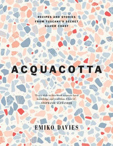 Acquacotta Recipes and Stories from Tuscany's Secret Silver Coast Second Edition by Emiko Davies