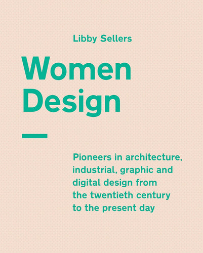 Women Design: Pioneers in architecture, industrial, graphic and digital design from the twentieth century to the present day by Libby Sellers