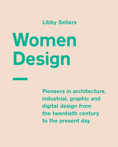 Women Design: Pioneers in architecture, industrial, graphic and digital design from the twentieth century to the present day by Libby Sellers