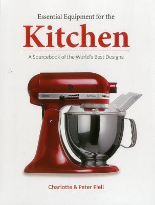 Essential Equipment for the Kitchen: A Sourcebook of the World's Best Designs by Charlotte and Peter Fiell