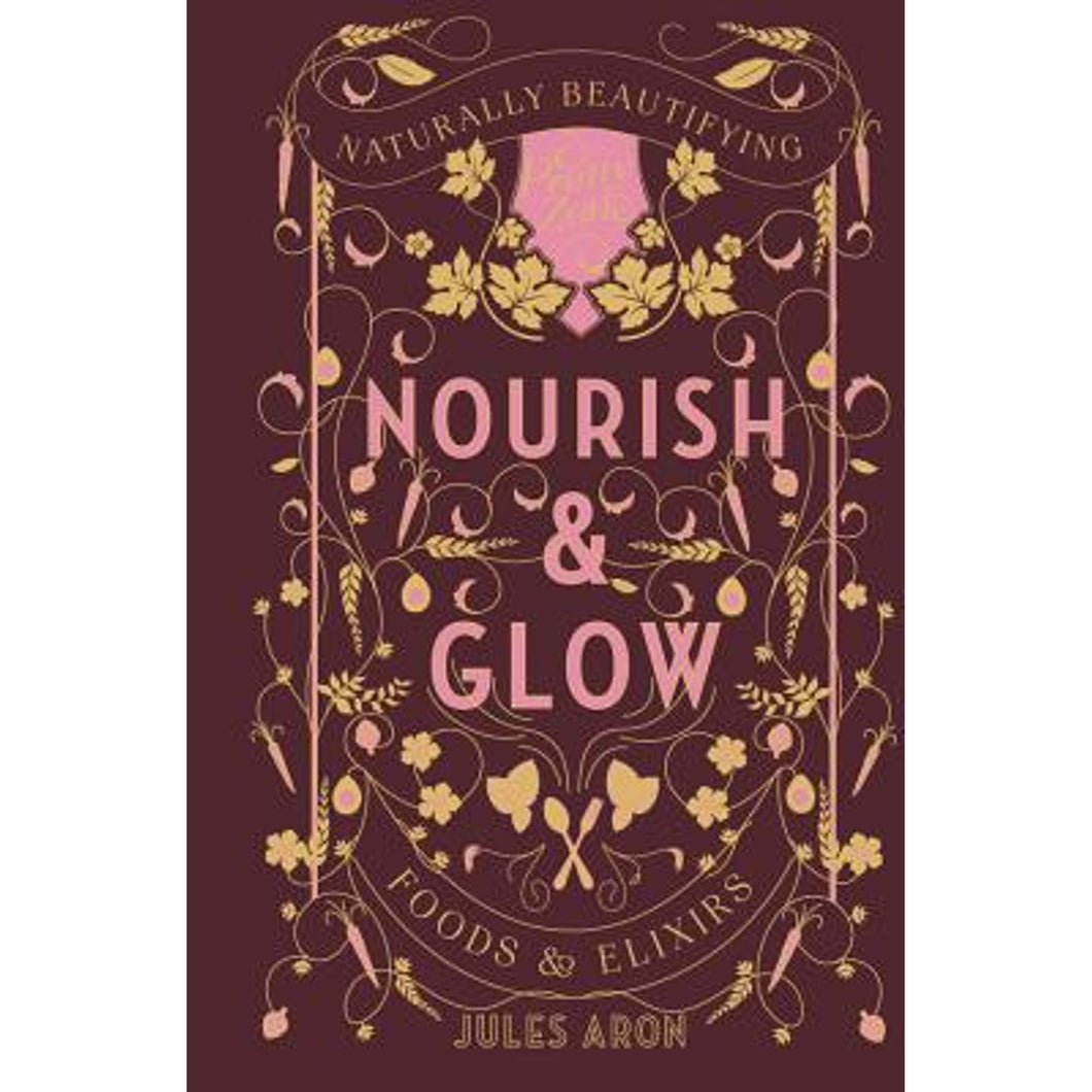 Nourish & Glow Naturally Beautifying Foods & Elixirs by Aron Jules