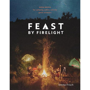 Feast By Firelight Simple Recipes for Camping, Cabins and the Great Outdoors by Emma Frisch