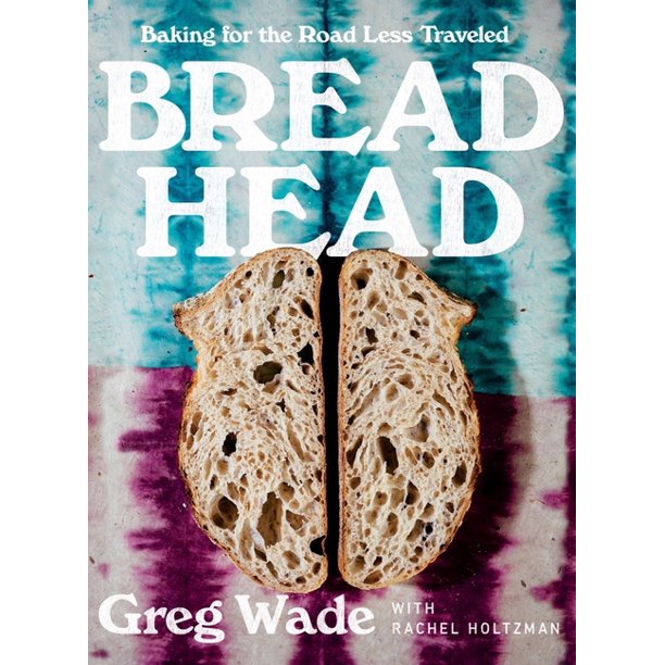 Bread Head : Baking for the Road Less Traveled by Greg Wade with Rachel Holtzman