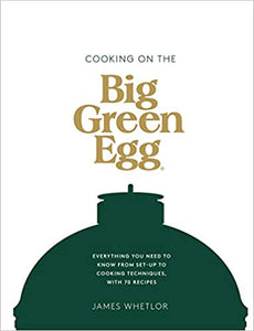Cooking on the Big Green Egg: Everything You Need to Know from Set-Up to Cooking Techniques, with 70 Recipes by James Whetlor