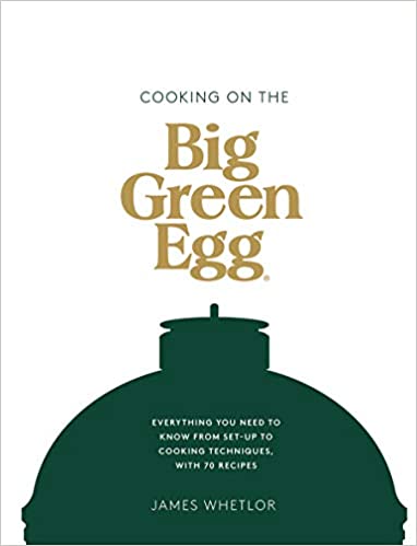 Cooking on the Big Green Egg: Everything You Need to Know from Set-Up to Cooking Techniques, with 70 Recipes by James Whetlor