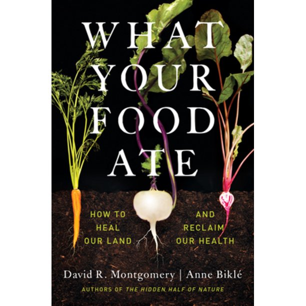 What Your Food Ate How to Heal Our Land and Reclaim Our Health by David R. Montgomery and Anne Bikle