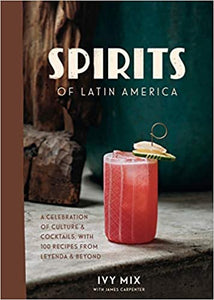 Spirits of Latin America A Celebration of Culture & Cocktails, with 100 Recipes from Leyenda & Beyond by Ivy Mix