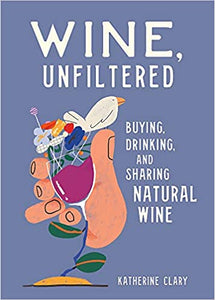 Wine, Unfiltered: Buying, Drinking, and Sharing Natural Wine by Katherine Clary