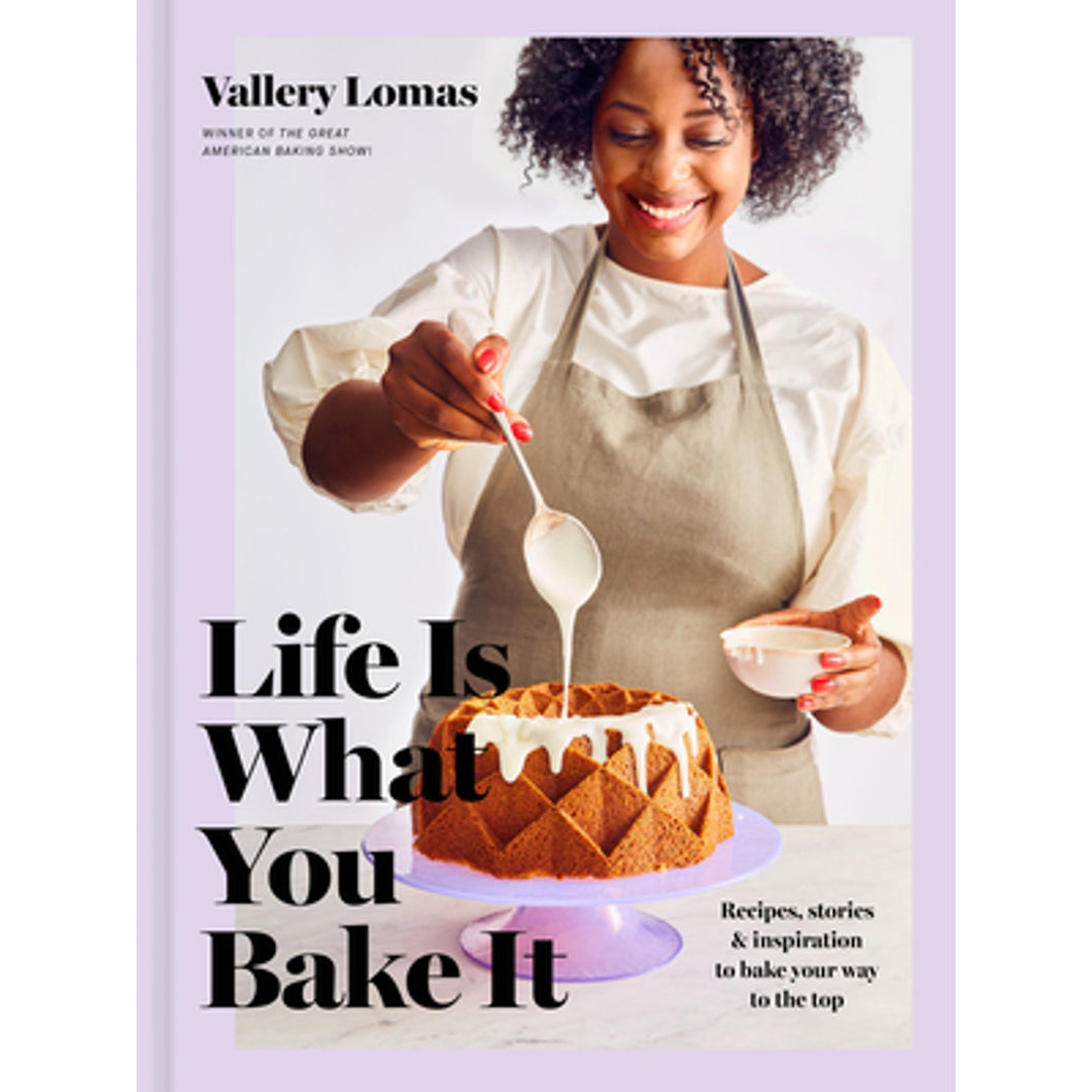 Life is What You Bake It Recipes, Stories & Inspiration to Bake Your Way to the Top by Vallery Lomas
