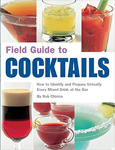 Field Guide to Cocktails: How to Identify and Prepare Virtually Every Mixed Drink at the Bar by Rob Chirico