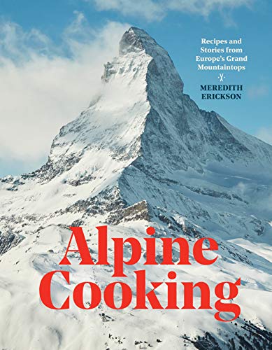 Alpine Cooking Recipes and Stories From Europe's Grand Mountaintops by Meredith Erickson
