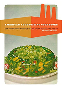 American Advertising Cookbooks How Corporations Taught Us To Love Spam, Bananas, and Jell-O by Christina Ward