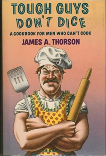 Tough Guys Don't Dice: A Cookbook for Men Who Can't Cook by James A Thorson