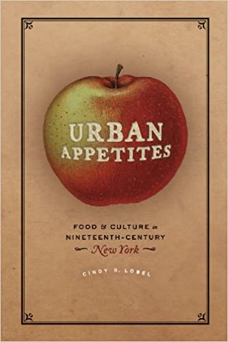 Urban Appetites (Food & Culture in Nineteenth-Century New York) by Cindy R. Lobel