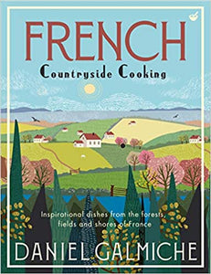 French Countryside Cooking Inspirational Dishes From the Forests, Fields and Shores of France by Daniel Galmiche