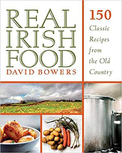 Real Irish Food: 150 Classic Recipes from the Old Country by David Bowers