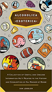 Alcoholica Esoterica: A Collection of Useful and Useless Information As It Relates to the History and Consumption of All Manner of Booze by Ian Lendler