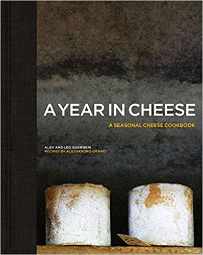A Year in Cheese A Seasonal Cheese Cookbook by Alex and Leo Guarneri with recipes by Alessandro Grano
