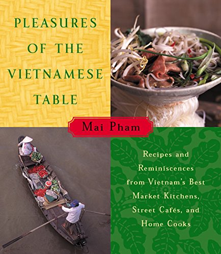 Pleasures of the Vietnamese Table (Recipes and Reminiscences from Vietnam's Best Market Kitchens, Street Cafes, and Home Cooks) by Mai Pham