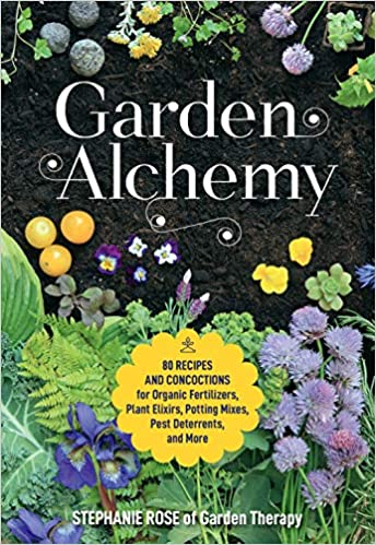 Garden Alchemy 80 Recipes and Concoctions for Organic Fertilizers, Plant Elixirs, Potting Mixes, Pest Deterrents, and More by Stephanie Rose