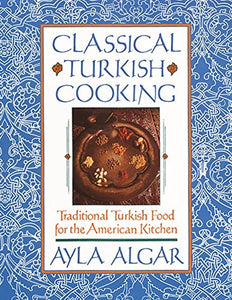 Classical Turkish Cooking (Traditional Turkish Food for the American Kitchen) by Ayla Algar