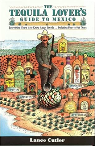 Tequila Lover's Guide to Mexico: Everything There Is to Know About Tequila Including How to Get There by Lance Cutler
