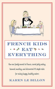 French Kids Eat Everything (How Our Family Moved to France Cured Picky Eating Banned Snacking and Discovered 10 Simple Rules for Raising Happy) by Karen Le Billon