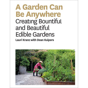A Garden Can Be Anywhere Creating Bountiful and Beautiful Edible Gardens by Lauri Kranz with Dean Kuipers