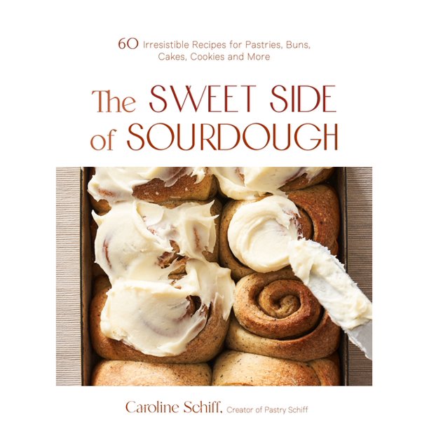 The Sweet Side of Sourdough 60 Irresistible Recipes for Pastries Buns Cakes Cookies and More by Caroline Schiff