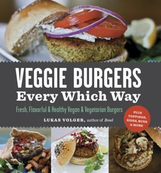 Veggie Burgers Every Which Way: Fresh,  Flavorful and Healthy Vegan and Vegetarian Burgers--Plus Toppings,  Sides,  Buns and More by Lukas Volger