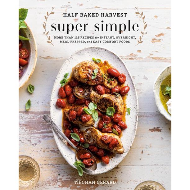 Half Baked Harvest Super Simple : More Than 125 Recipes for Instant, Overnight, Meal-Prepped, and Easy Comfort Foods by Tieghan Gerard
