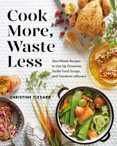 Cook More, Waste Less Zero-Waste Recipes to Use Up Groceries, Tackle Food Scraps, and Transform Leftovers by Christine Tizzard