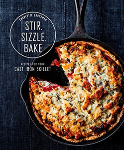 Stir Sizzle Bake Recipes For Your Cast-Iron Skillet by Charlotte Druckman