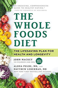 The Whole Foods Diet The Lifesaving Plan for Health and Longevity by John Mackey, Alona Pulde MD, and Matthew Lederman MD