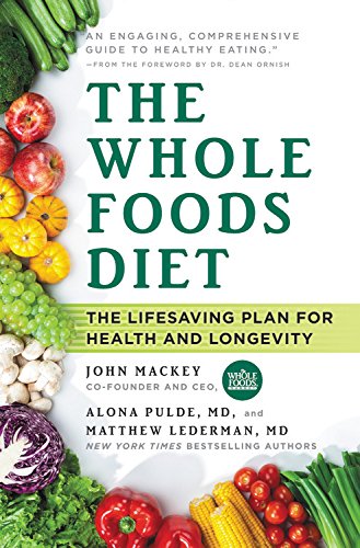 The Whole Foods Diet The Lifesaving Plan for Health and Longevity by John Mackey, Alona Pulde MD, and Matthew Lederman MD