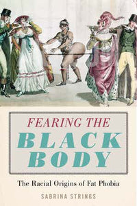 Fearing the Black Body The Racial Origins of Fatphobia by Sabrina Strings
