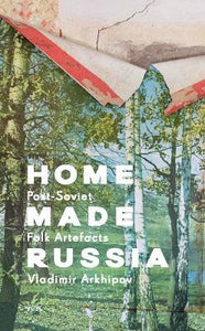 Home Made Russia: Post-Soviet Folk Artefacts by Vladimir Arkhipov