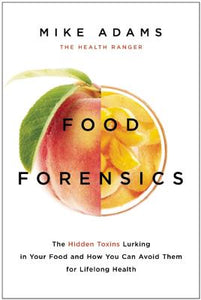 Food Forensics The Hidden Toxins Lurking in Your Food and How You Can Avoid Them for Lifelong Health by Mike Adams