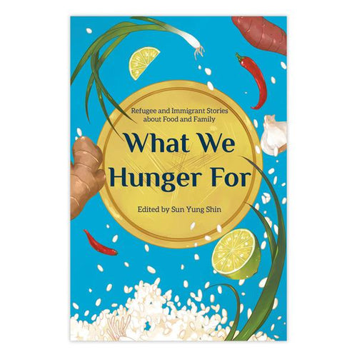 What We Hunger For Refugee and Immigrant Stories about Food and Family by Sun Yung Shin